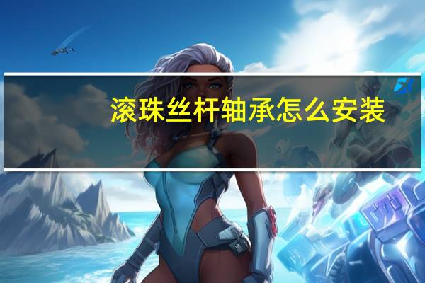 滚珠丝杆轴承怎么安装（滚珠丝杆轴承）