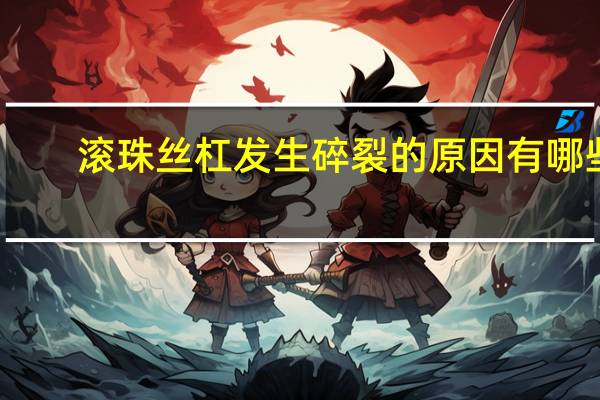 滚珠丝杠发生碎裂的原因有哪些
