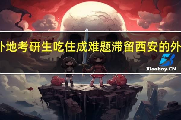 滞留西安的外地考研生吃住成难题 滞留西安的外地考研生现状如何