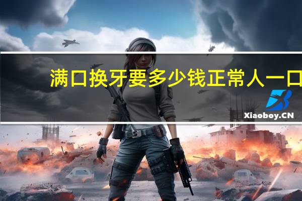 满口换牙要多少钱 正常人一口牙有多少颗