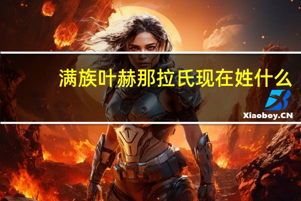 满族叶赫那拉氏现在姓什么（叶赫那拉氏现在姓什么）