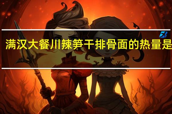 满汉大餐 川辣笋干排骨面的热量是多少