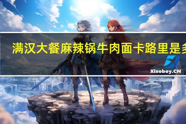 满汉大餐 麻辣锅牛肉面卡路里是多少