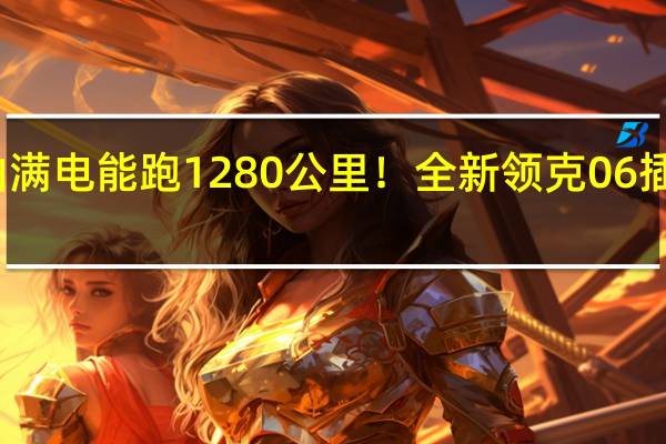 满油满电能跑1280公里！全新领克06插混版上市：售13.68万起