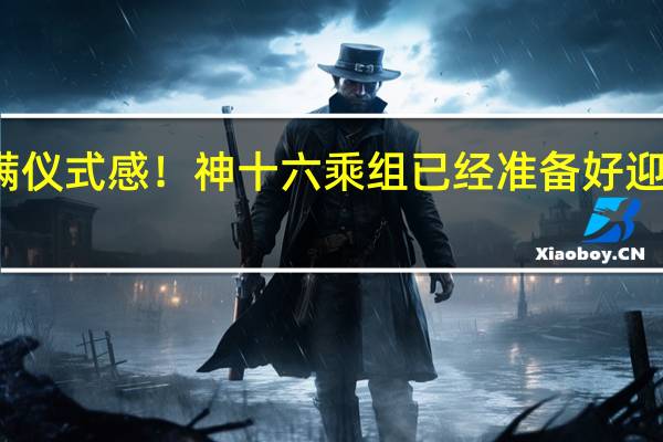 满满仪式感！神十六乘组已经准备好迎接队友了
