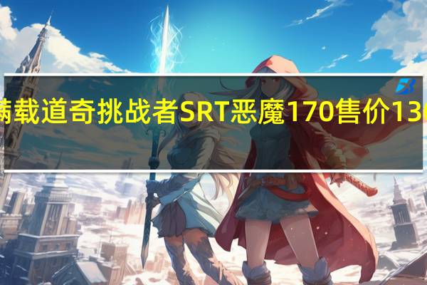 满载道奇挑战者SRT恶魔170售价130K美元