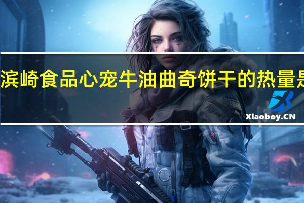 滨崎食品 心宠牛油曲奇饼干的热量是多少