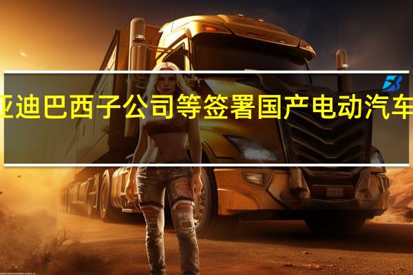滴滴与比亚迪巴西子公司等签署国产电动汽车国际化落地项目