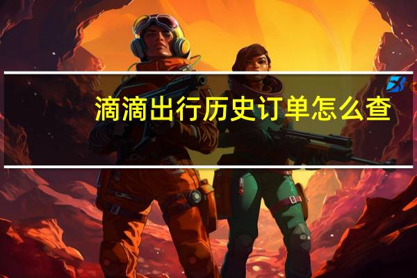 滴滴出行历史订单怎么查（滴滴出行如何看历史订单）