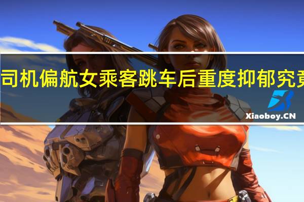 滴滴司机偏航女乘客跳车后重度抑郁 究竟怎么回事？