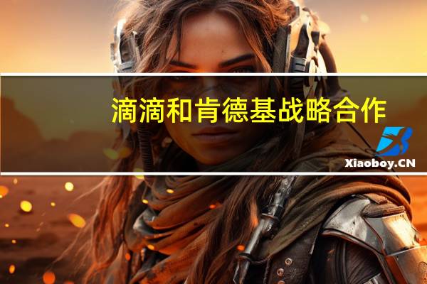 滴滴和肯德基战略合作：打车途中就能快捷点餐