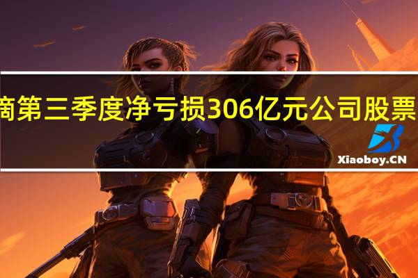 滴滴第三季度净亏损306亿元 公司股票走势如何