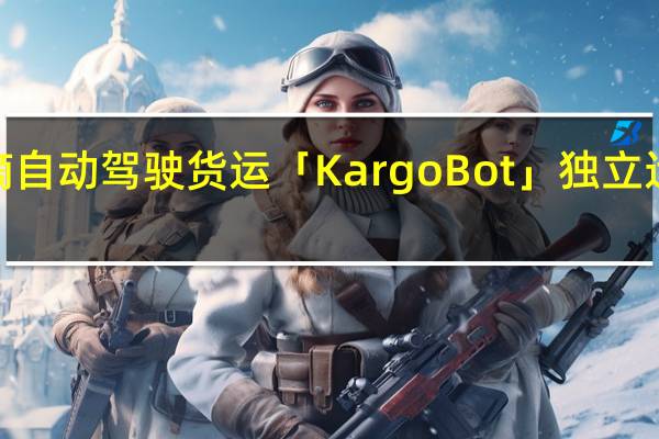 滴滴自动驾驶货运「KargoBot」独立运营获超4.5亿元投资