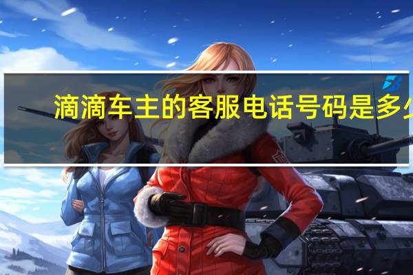 滴滴车主的客服电话号码是多少（滴滴车主的客服电话多少?）