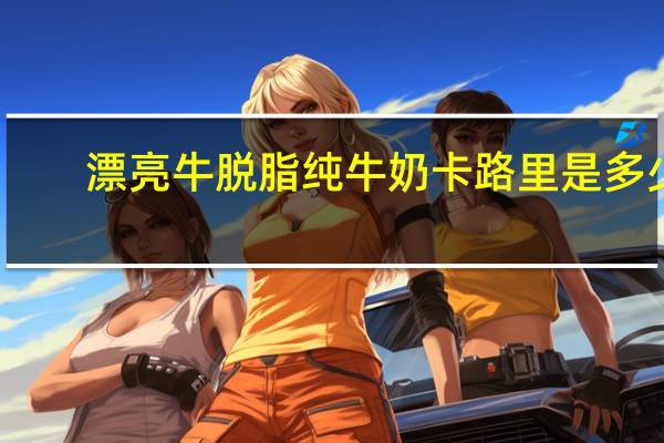 漂亮牛 脱脂纯牛奶卡路里是多少