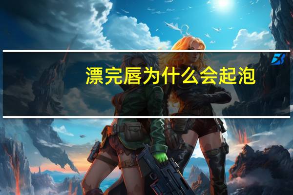 漂完唇为什么会起泡？漂完唇起泡了