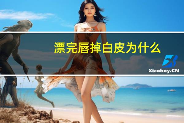 漂完唇掉白皮为什么，漂完唇掉痂后怎么保养上色