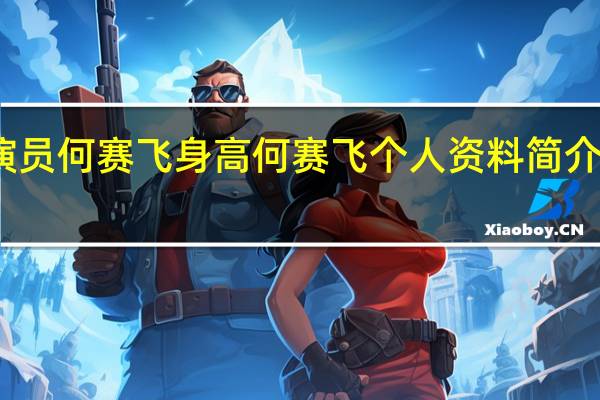 演员何赛飞身高 何赛飞个人资料简介及身高
