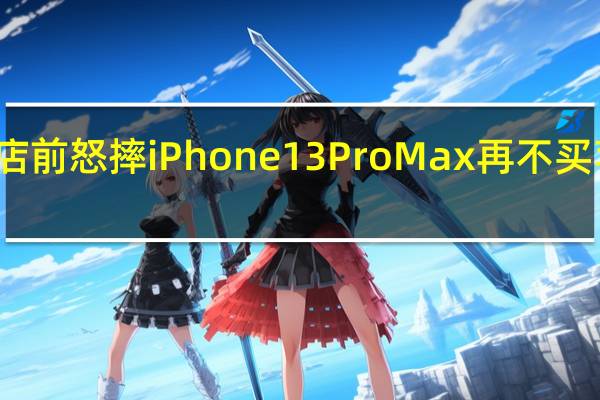演员刘金苹果店前怒摔iPhone 13 Pro Max 再不买苹果 到底什么情况嘞