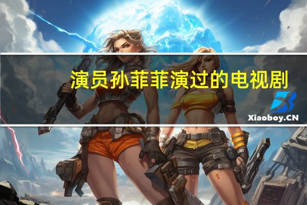 演员孙菲菲演过的电视剧（孙菲菲演过的电视剧）