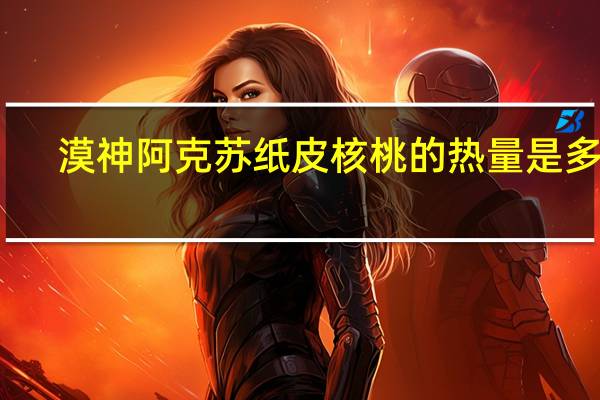 漠神 阿克苏纸皮核桃的热量是多少