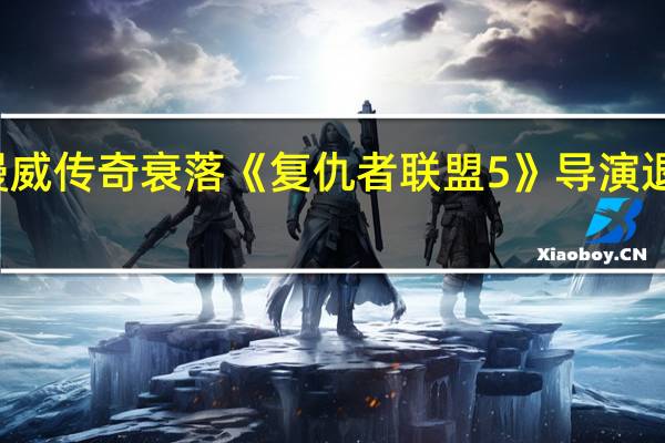 漫威传奇衰落 《复仇者联盟5》导演退出项目