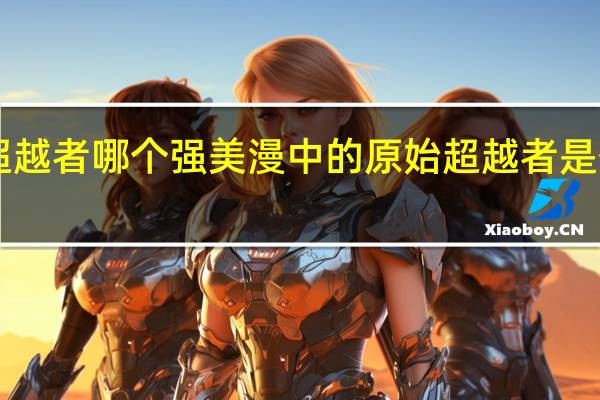 漫威oaa和超越者哪个强 美漫中的原始超越者是什么 还有OAA 很强