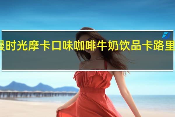 漫时光 摩卡口味咖啡牛奶饮品卡路里是多少