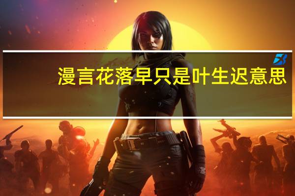 漫言花落早只是叶生迟意思