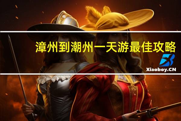 漳州到潮州一天游最佳攻略