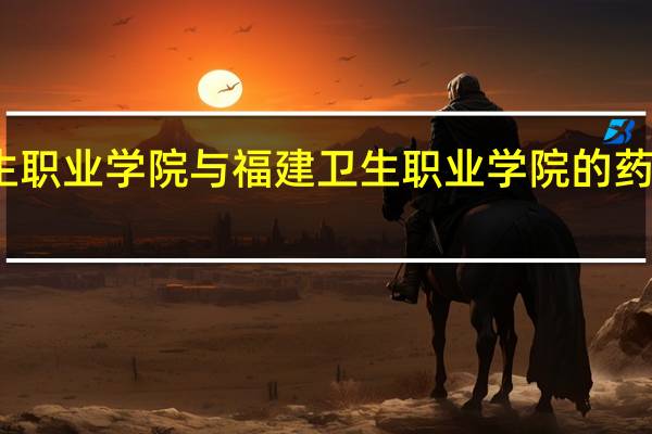 漳州卫生职业学院与福建卫生职业学院的药学专业哪个好