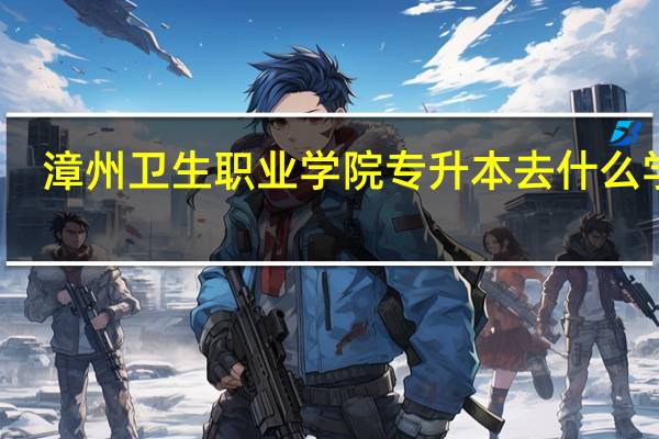 漳州卫生职业学院专升本去什么学校