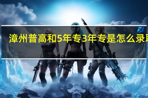漳州普高和5年专3年专是怎么录取的