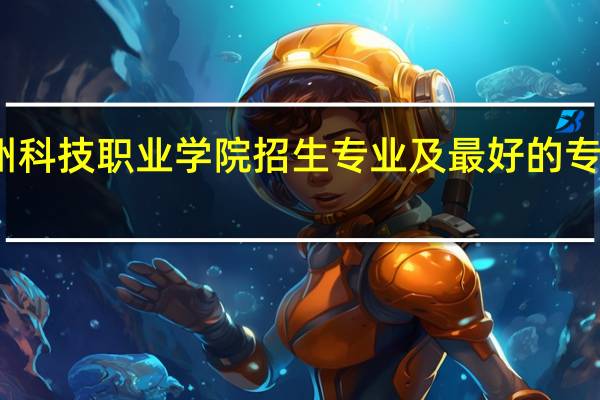 漳州科技职业学院招生专业及最好的专业有哪些