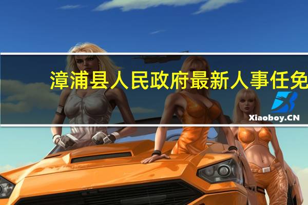 漳浦县人民政府最新人事任免（漳浦县人民政府简介）