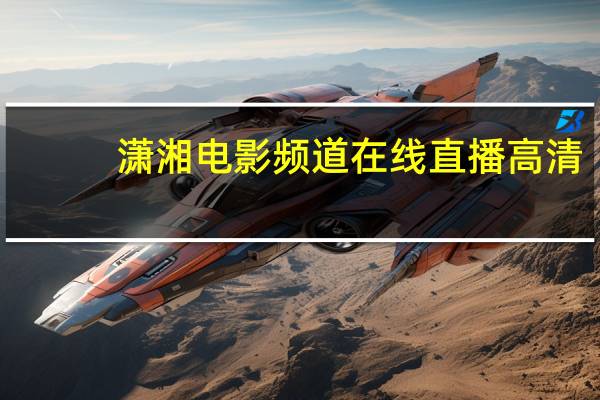 潇湘电影频道在线直播高清（潇湘电影频道在线直播）