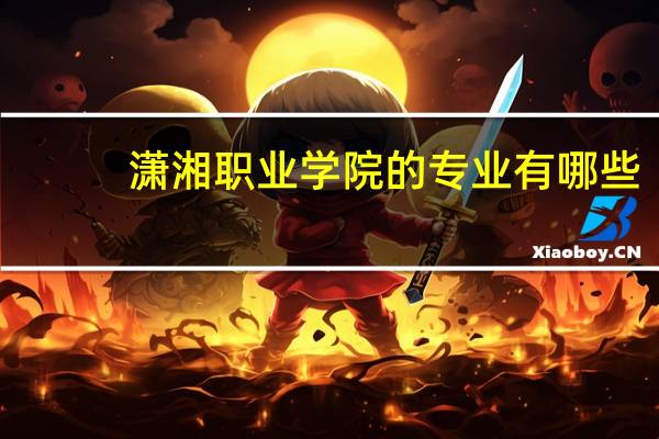 潇湘职业学院的专业有哪些