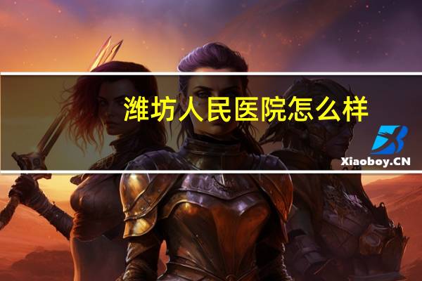 潍坊人民医院怎么样(潍坊市人民医院水平怎么样做手术去省医院还是潍坊就可以)
