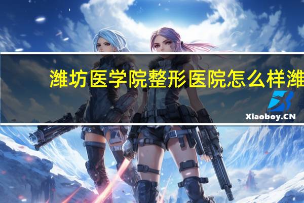 潍坊医学院整形医院怎么样 潍坊整形医院哪家好