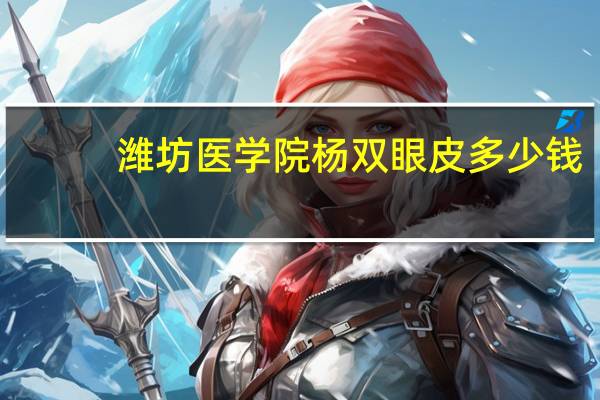 潍坊医学院杨双眼皮多少钱(做双眼皮潍坊哪里好)