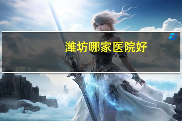 潍坊哪家医院好(潍坊哪所医院让你感觉服务不错)