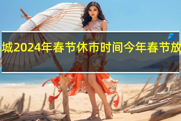 潍坊商品城2024年春节休市时间 今年春节放假时间2024年