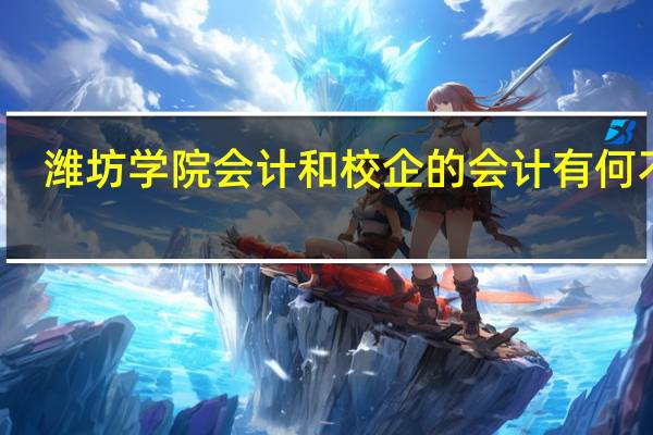 潍坊学院会计和校企的会计有何不同