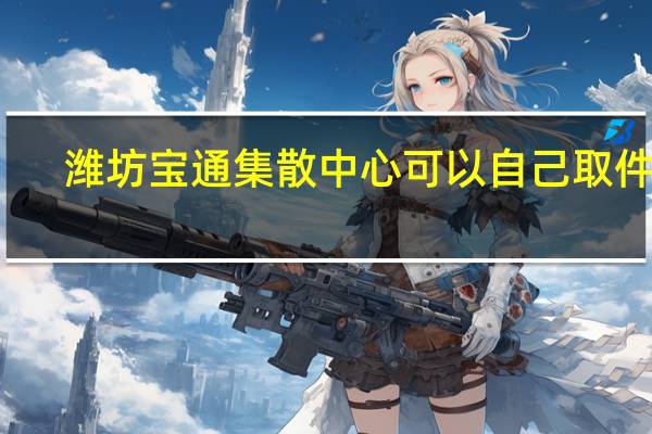 潍坊宝通集散中心可以自己取件吗（潍坊宝通集散中心）