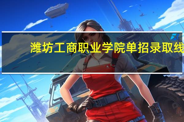 潍坊工商职业学院单招录取线