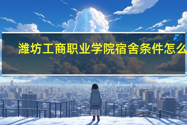 潍坊工商职业学院宿舍条件怎么样