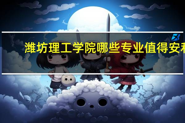 潍坊理工学院哪些专业值得安利