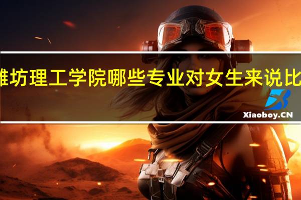 潍坊理工学院哪些专业对女生来说比较适合