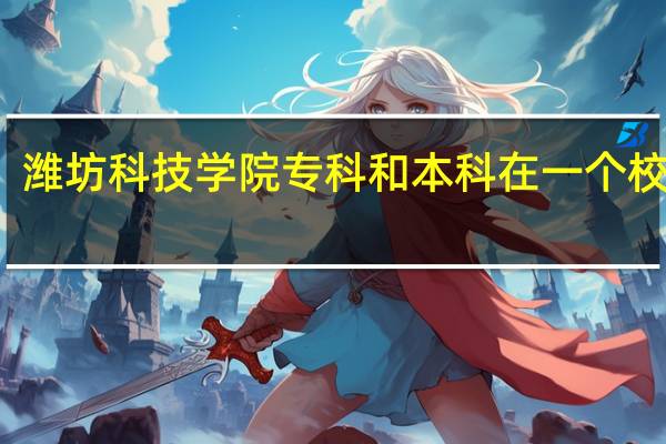 潍坊科技学院专科和本科在一个校区吗