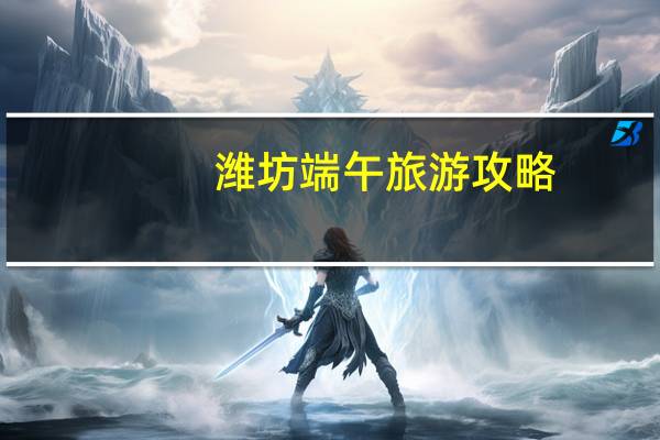潍坊端午旅游攻略